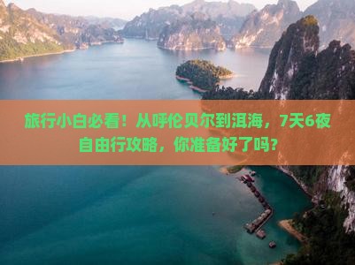 旅行小白必看！从呼伦贝尔到洱海，7天6夜自由行攻略，你准备好了吗？