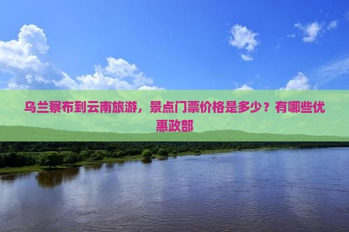 乌兰察布到云南旅游，景点门票价格是多少？有哪些优惠政部