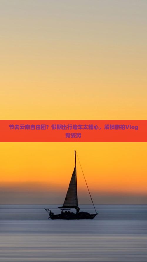 节去云南自由团？假期出行堵车太糟心，解锁旅拍Vlog新姿势
