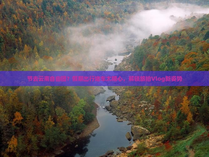 节去云南自由团？假期出行堵车太糟心，解锁旅拍Vlog新姿势