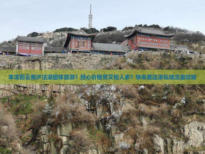 本溪到云南泸沽湖团体旅游？担心价格贵又怕人多？快来看这波私域流量攻略
