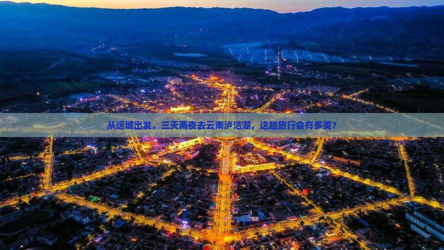 从运城出发，三天两夜去云南泸沽湖，这趟旅行会有多美？