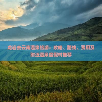 龙岩去云南温泉旅游：攻略、路线、费用及附近温泉度假村推荐