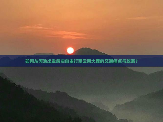 如何从河池出发解决自由行至云南大理的交通痛点与攻略？