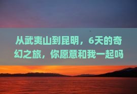 从武夷山到昆明，6天的奇幻之旅，你愿意和我一起吗？