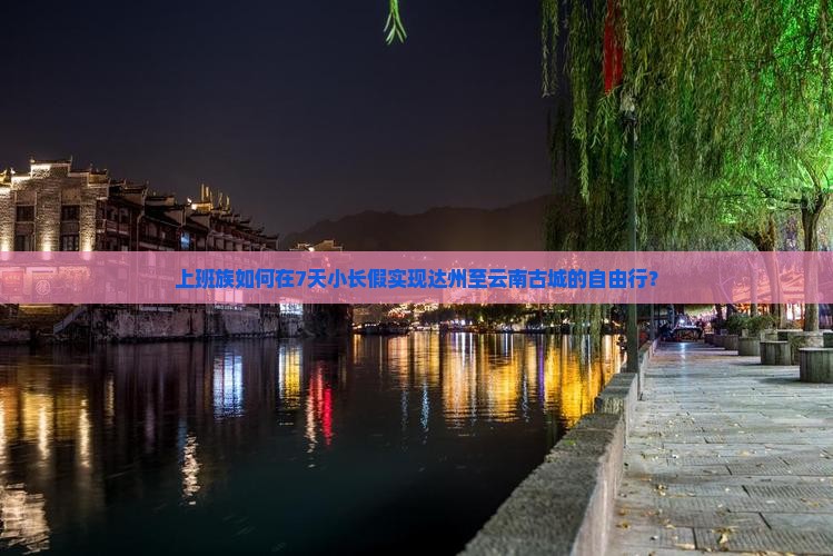 上班族如何在7天小长假实现达州至云南古城的自由行？