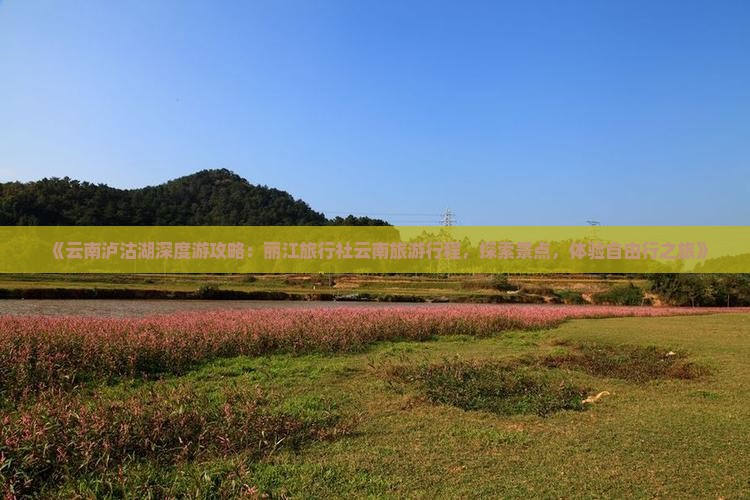 《云南泸沽湖深度游攻略：丽江旅行社云南旅游行程，探索景点，体验自由行之旅》