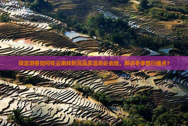 保定游客如何在云南找到高品质温泉必去地，解决冬季旅行痛点？