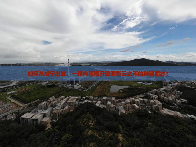 如何从咸宁出发，一路向南揭开昆明彩云之南的神秘面纱？