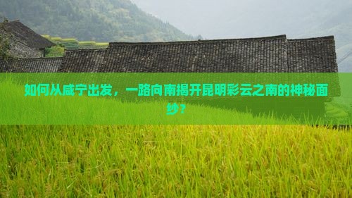 如何从咸宁出发，一路向南揭开昆明彩云之南的神秘面纱？