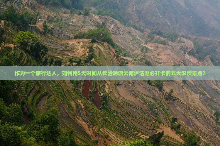 作为一个旅行达人，如何用5天时间从长治畅游云南泸沽湖必打卡的五大浪漫景点？