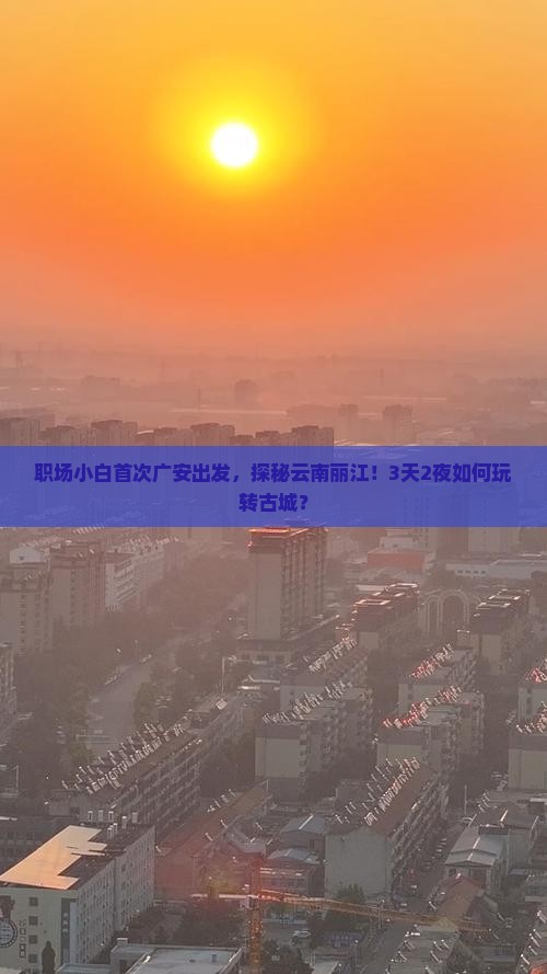 职场小白首次广安出发，探秘云南丽江！3天2夜如何玩转古城？
