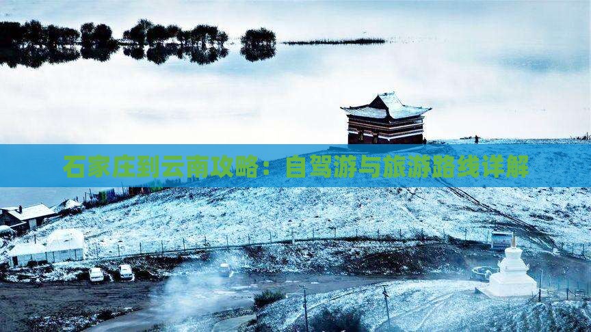 石家庄到云南攻略：自驾游与旅游路线详解