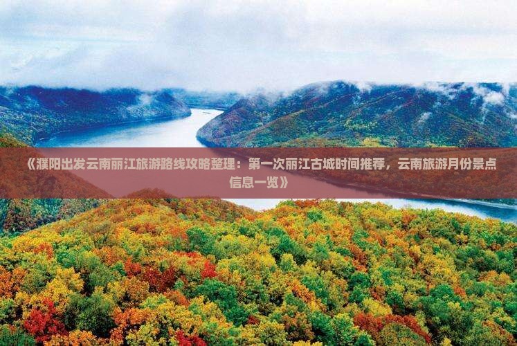 《濮阳出发云南丽江旅游路线攻略整理：第一次丽江古城时间推荐，云南旅游月份景点信息一览》
