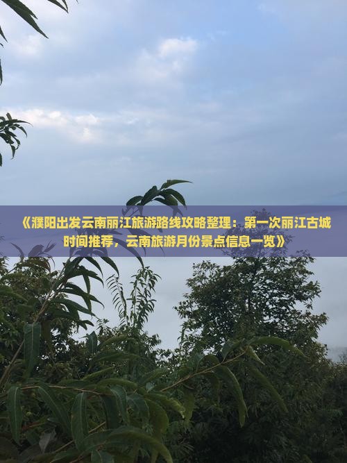 《濮阳出发云南丽江旅游路线攻略整理：第一次丽江古城时间推荐，云南旅游月份景点信息一览》