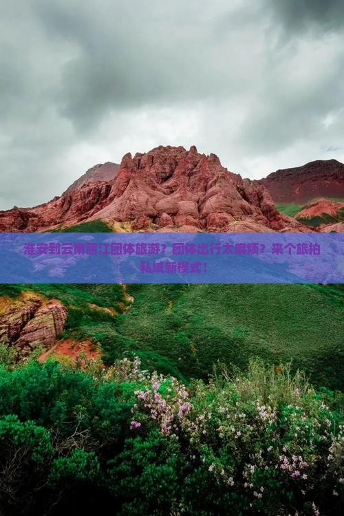 淮安到云南丽江团体旅游？团体出行太麻烦？来个旅拍+私域新模式！