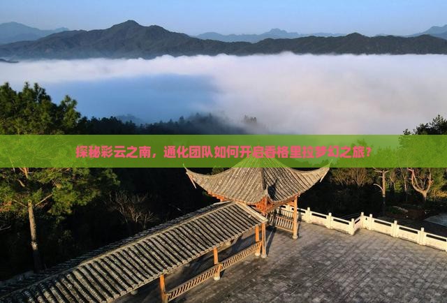 探秘彩云之南，通化团队如何开启香格里拉梦幻之旅？