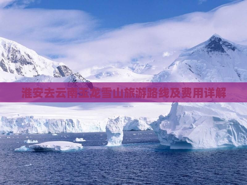 淮安去云南玉龙雪山旅游路线及费用详解