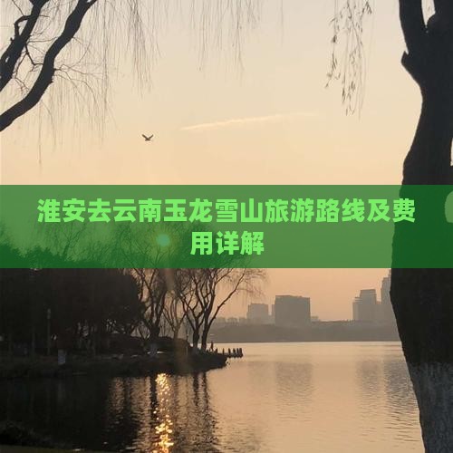 淮安去云南玉龙雪山旅游路线及费用详解