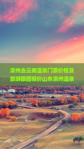 滨州去云南温泉门票价格及旅游跟团报价山东滨州温泉度假村地址
