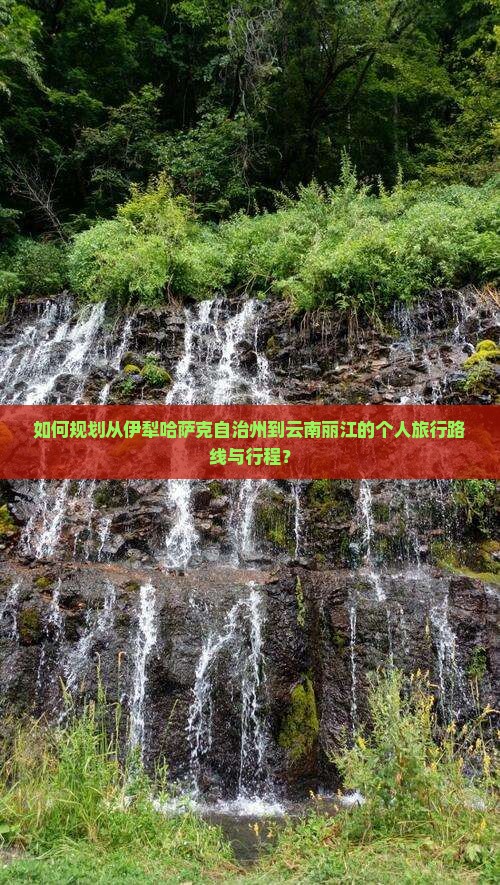 如何规划从伊犁哈萨克自治州到云南丽江的个人旅行路线与行程？