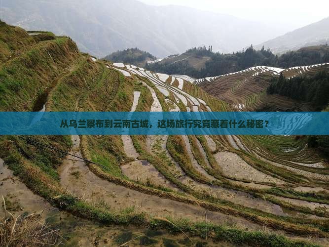 从乌兰察布到云南古城，这场旅行究竟藏着什么秘密？
