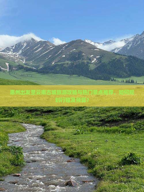 惠州出发至云南古城旅游攻略与热门景点推荐，如何规划行程及预算？