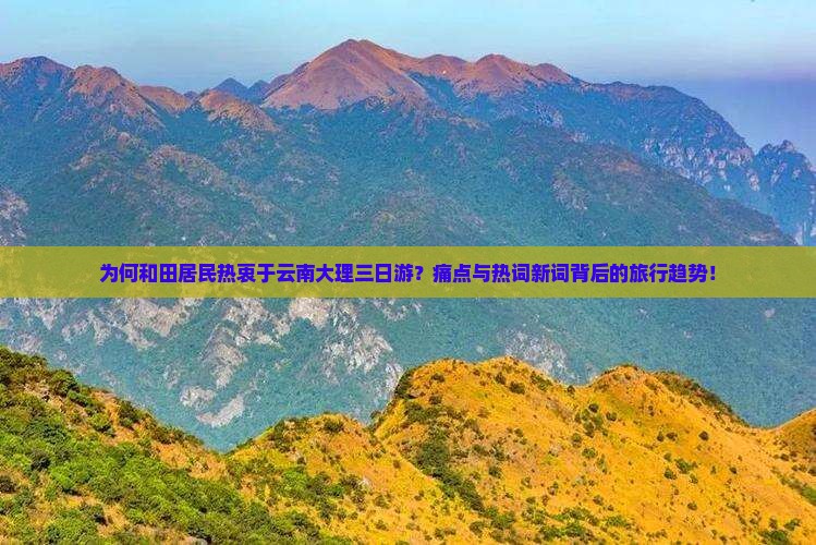 为何和田居民热衷于云南大理三日游？痛点与热词新词背后的旅行趋势！