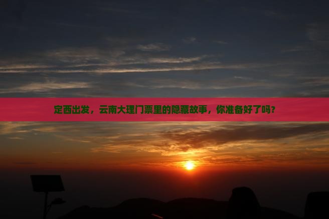 定西出发，云南大理门票里的隐藏故事，你准备好了吗？