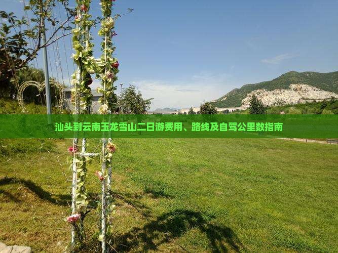 汕头到云南玉龙雪山二日游费用、路线及自驾公里数指南
