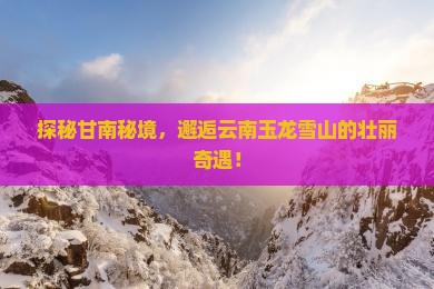 探秘甘南秘境，邂逅云南玉龙雪山的壮丽奇遇！