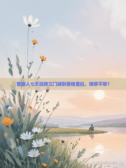 普通人七天玩转三门峡到香格里拉，钱够不够？
