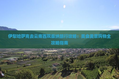 伊犁哈萨克去云南西双版纳旅行攻略：美食美景购物全攻略指南