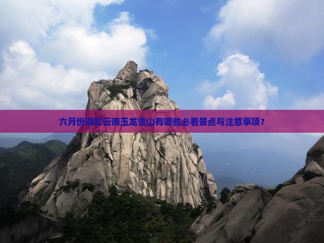 六月份游览云南玉龙雪山有哪些必看景点与注意事项？