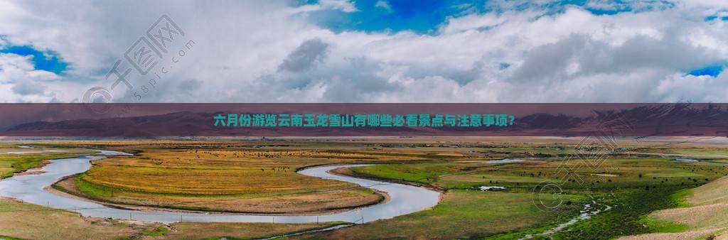 六月份游览云南玉龙雪山有哪些必看景点与注意事项？