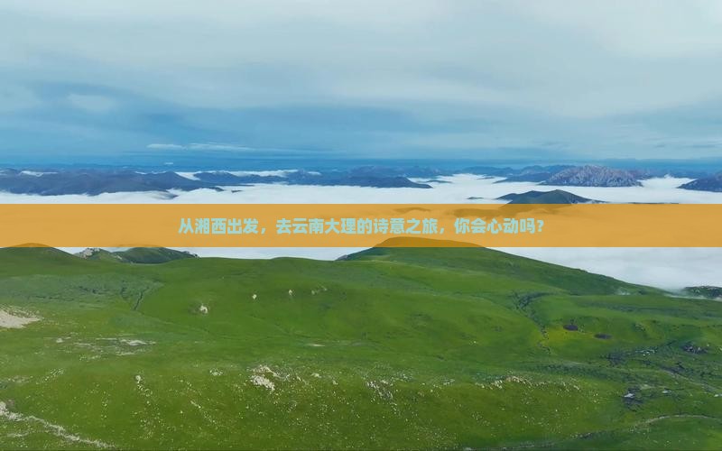 从湘西出发，去云南大理的诗意之旅，你会心动吗？