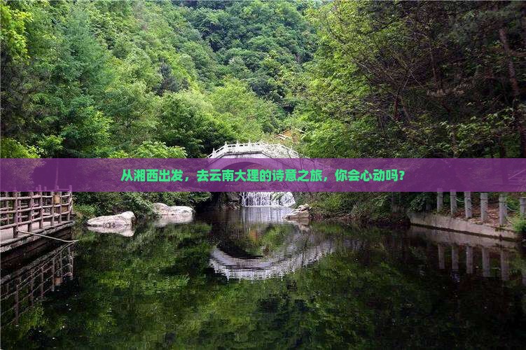 从湘西出发，去云南大理的诗意之旅，你会心动吗？