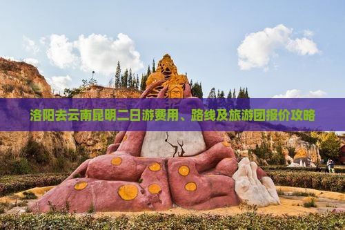 洛阳去云南昆明二日游费用、路线及旅游团报价攻略