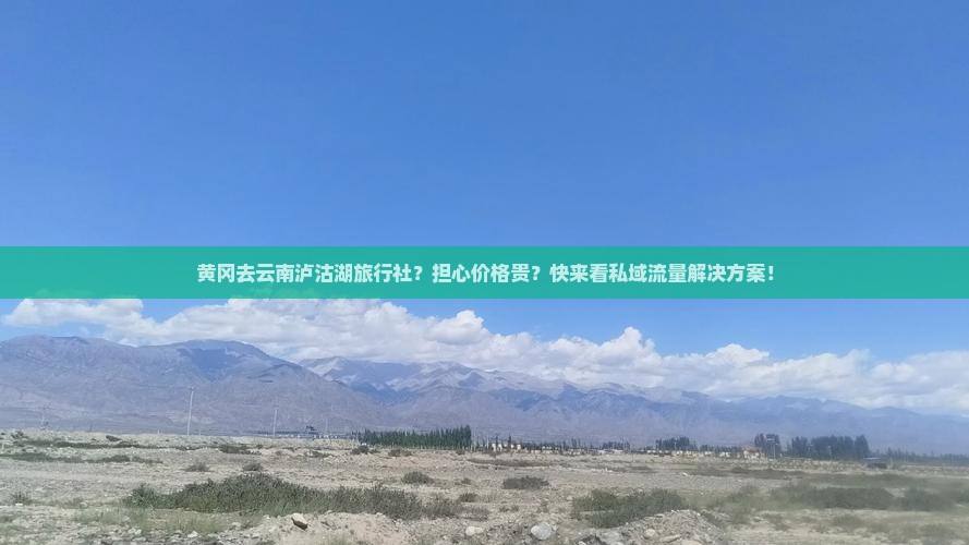 黄冈去云南泸沽湖旅行社？担心价格贵？快来看私域流量解决方案！