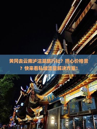 黄冈去云南泸沽湖旅行社？担心价格贵？快来看私域流量解决方案！