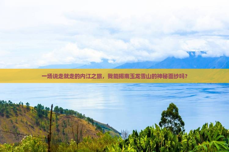 一场说走就走的内江之旅，我能揭南玉龙雪山的神秘面纱吗？