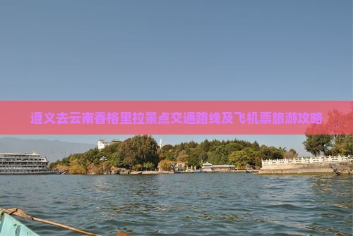 遵义去云南香格里拉景点交通路线及飞机票旅游攻略