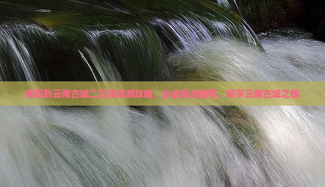 庆阳到云南古城二日游旅游攻略，必去景点推荐，畅享云南古城之旅