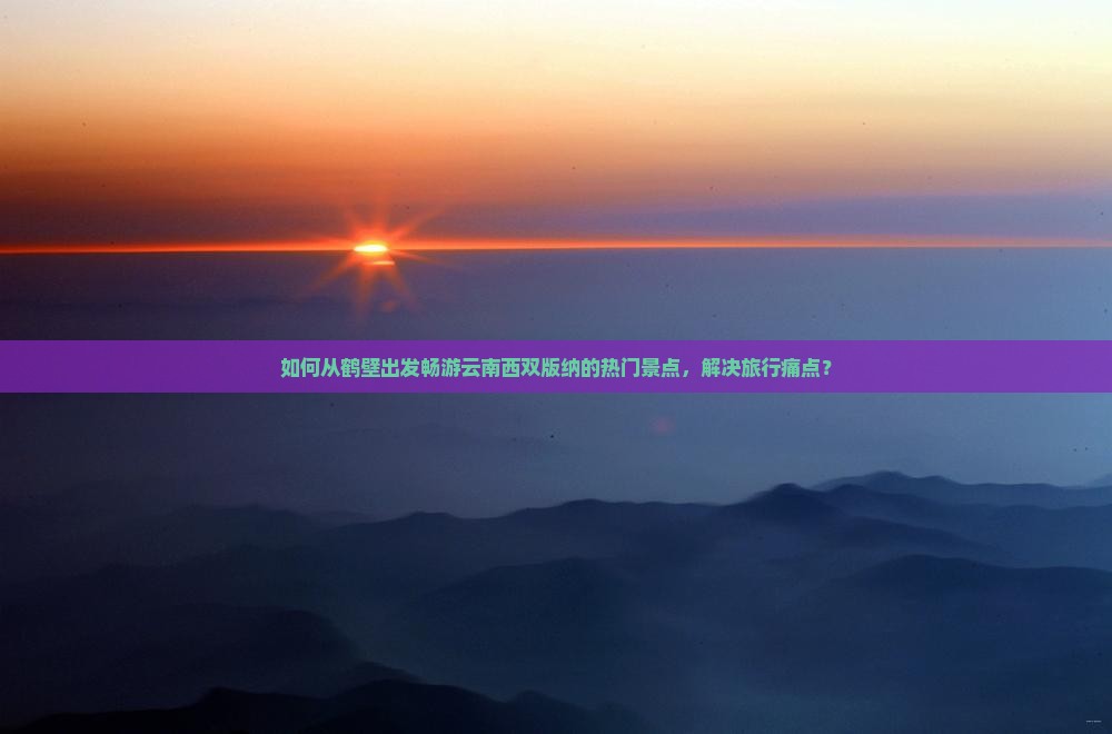 如何从鹤壁出发畅游云南西双版纳的热门景点，解决旅行痛点？