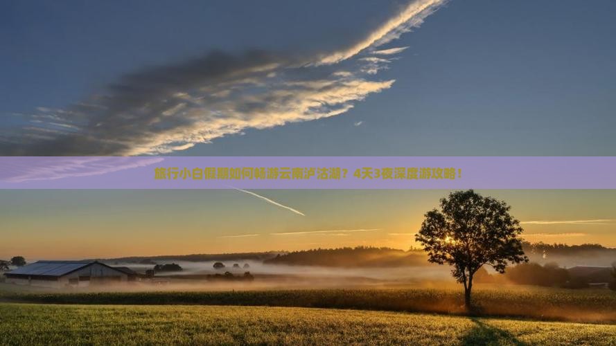 旅行小白假期如何畅游云南泸沽湖？4天3夜深度游攻略！