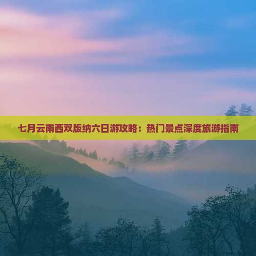 七月云南西双版纳六日游攻略：热门景点深度旅游指南