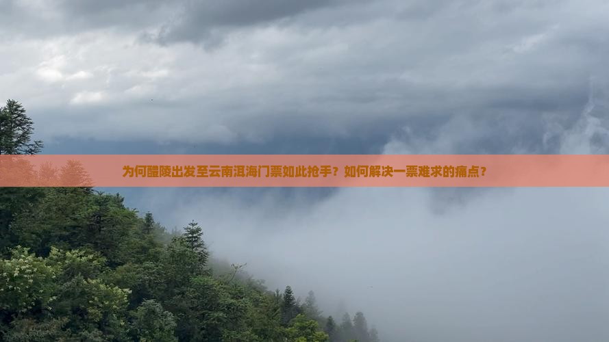 为何醴陵出发至云南洱海门票如此抢手？如何解决一票难求的痛点？