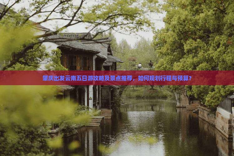 肇庆出发云南五日游攻略及景点推荐，如何规划行程与预算？
