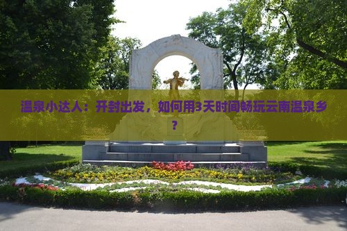温泉小达人：开封出发，如何用3天时间畅玩云南温泉乡？