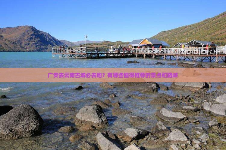 广安去云南古城必去地？有哪些值得推荐的景点和路峡